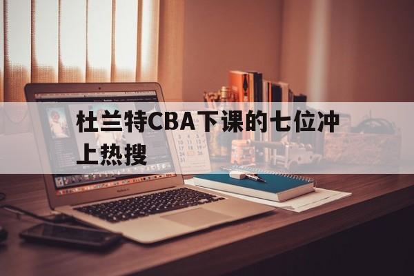 杜兰特CBA下课的七位冲上热搜(杜兰特cba下课的七位冲上热搜了吗)|LIVECASINO